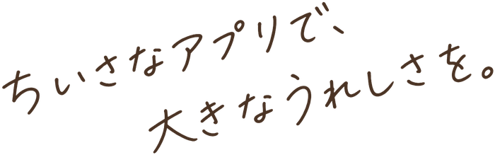 ちいさなアプリで、大きなうれしさを。