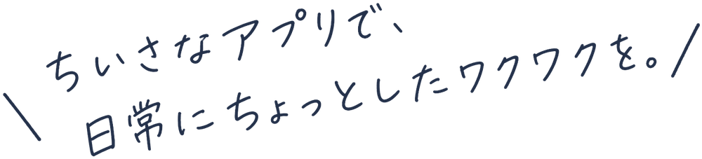 ちいさなアプリで、日常にちょっとしたワクワクを。