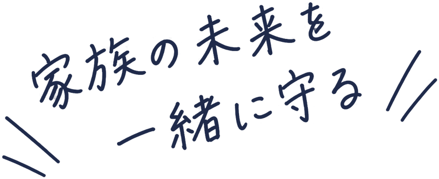 家族の未来を 一緒に守る
